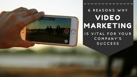 6 Reasons Why Video Marketing is Vital for Your Company’s Success