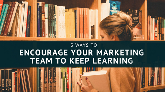3 Ways to Encourage Your Marketing Team to Keep Learning
