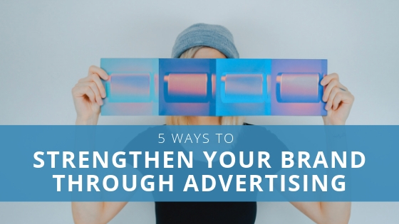 5 Ways to Strengthen Your Brand Through Advertising